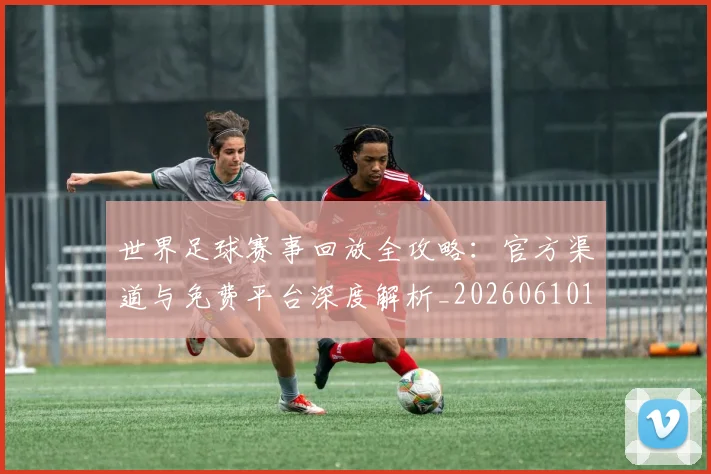 世界足球赛事回放全攻略:官方渠道与免费平台深度解析_20260610190200