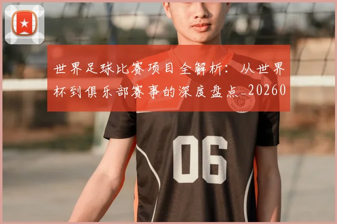 世界足球比赛项目全解析：从世界杯到俱乐部赛事的深度盘点_20260609201531
