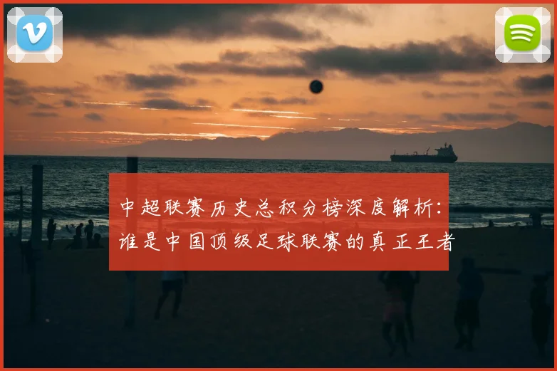 中超联赛历史总积分榜深度解析：谁是中国顶级足球联赛的真正王者？