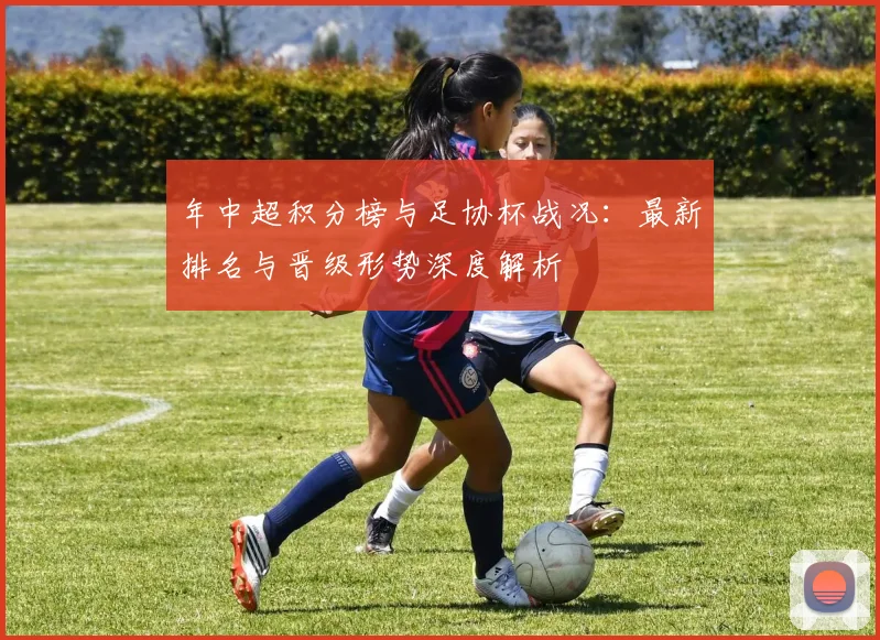 年中超积分榜与足协杯战况：最新排名与晋级形势深度解析