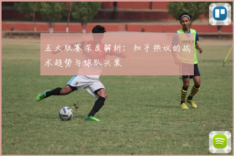 五大联赛深度解析:知乎热议的战术趋势与球队兴衰