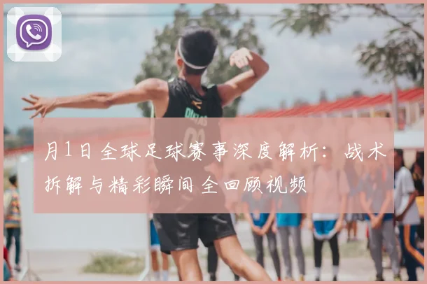 月1日全球足球赛事深度解析:战术拆解与精彩瞬间全回顾视频