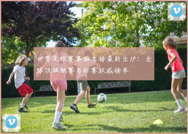 世界足球赛事排名榜最新出炉:全球顶级联赛与杯赛权威榜单