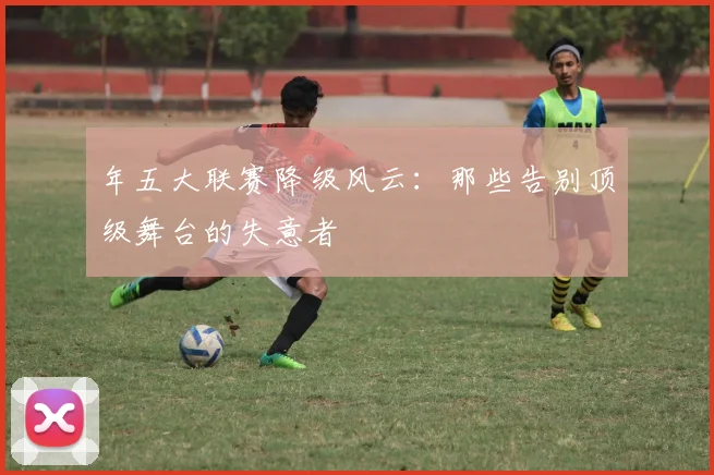 年五大联赛降级风云:那些告别顶级舞台的失意者