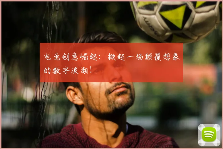 电竞创意崛起:掀起一场颠覆想象的数字浪潮!
