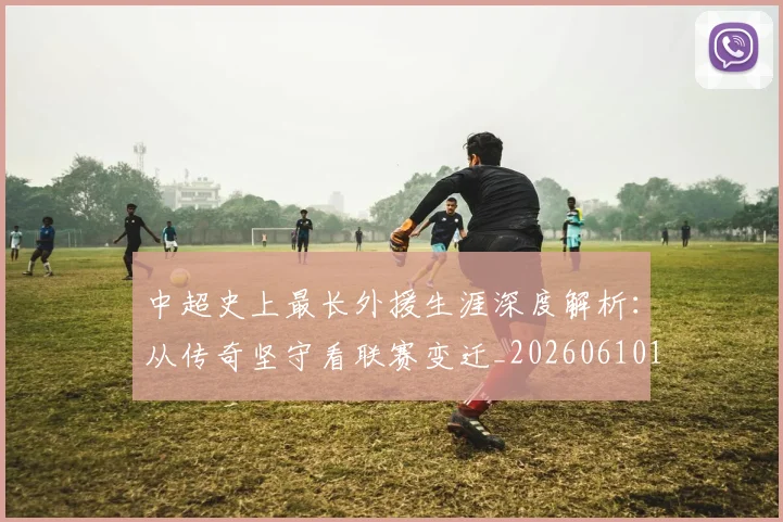 中超史上最长外援生涯深度解析：从传奇坚守看联赛变迁_20260610190355