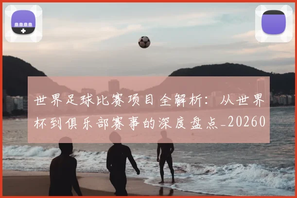 世界足球比赛项目全解析：从世界杯到俱乐部赛事的深度盘点_20260609201531