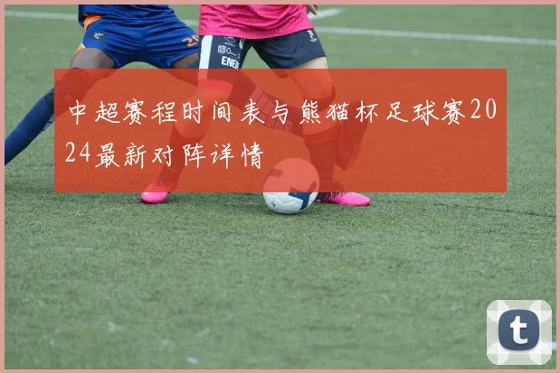 中超赛程时间表与熊猫杯足球赛2024最新对阵详情