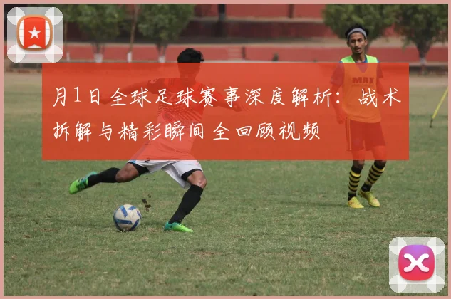 月1日全球足球赛事深度解析:战术拆解与精彩瞬间全回顾视频
