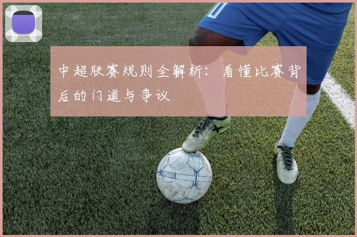 中超联赛规则全解析：看懂比赛背后的门道与争议