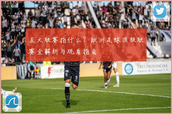 五大联赛指什么?欧洲足球顶级联赛全解析与观看指南