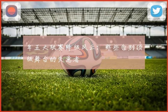 年五大联赛降级风云：那些告别顶级舞台的失意者