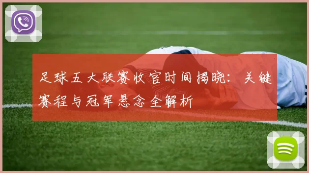 足球五大联赛收官时间揭晓:关键赛程与冠军悬念全解析