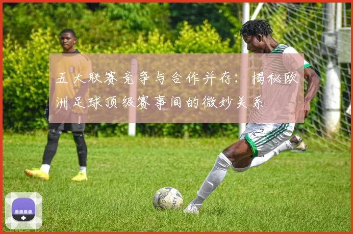 五大联赛竞争与合作并存:揭秘欧洲足球顶级赛事间的微妙关系