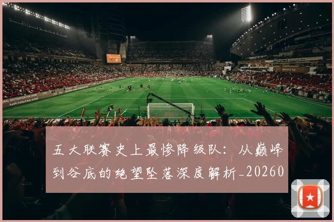 五大联赛史上最惨降级队:从巅峰到谷底的绝望坠落深度解析_20260611141026