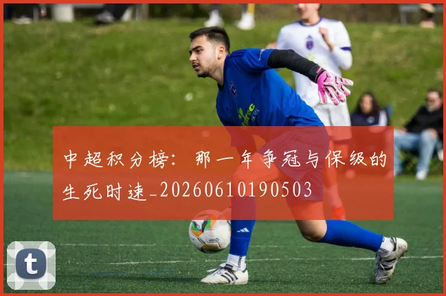 中超积分榜:那一年争冠与保级的生死时速_20260610190503