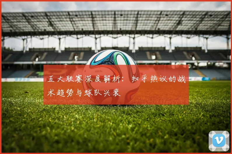 五大联赛深度解析:知乎热议的战术趋势与球队兴衰