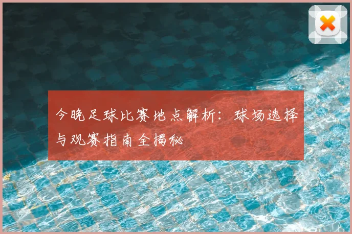 今晚足球比赛地点解析:球场选择与观赛指南全揭秘