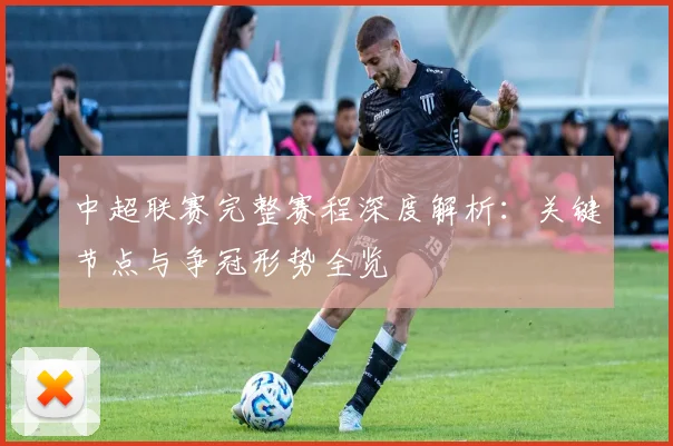 中超联赛完整赛程深度解析:关键节点与争冠形势全览