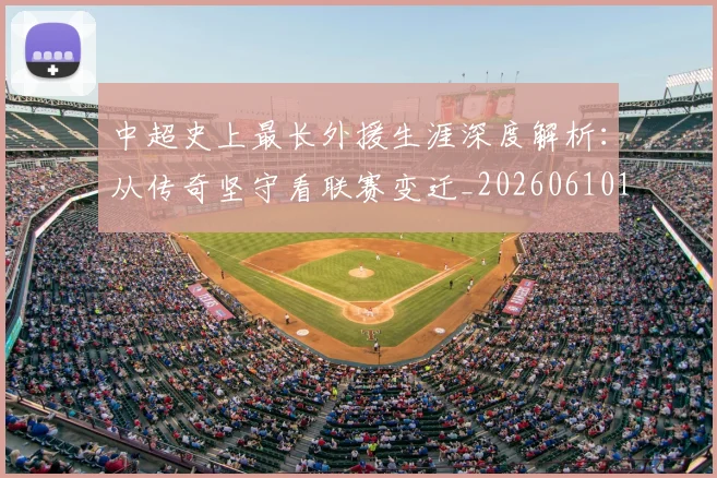 中超史上最长外援生涯深度解析:从传奇坚守看联赛变迁_20260610190355
